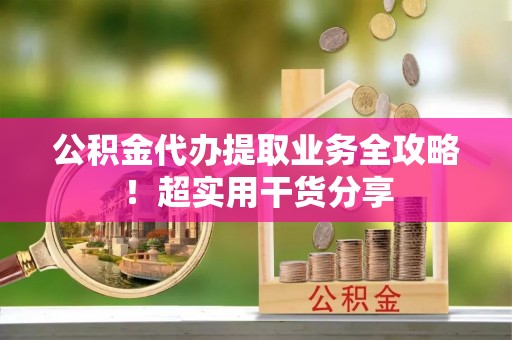 铁西公积金代办提取业务全攻略！超实用干货分享
