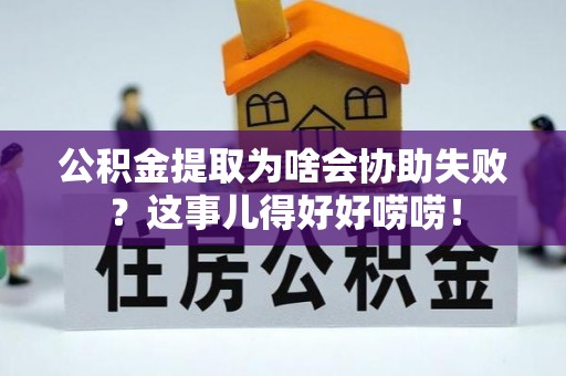 铁西公积金提取为啥会协助失败？这事儿得好好唠唠！