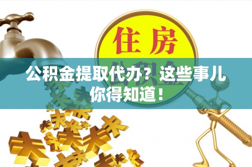 铁西公积金提取代办？这些事儿你得知道！