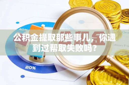 铁西公积金提取那些事儿，你遇到过帮取失败吗？