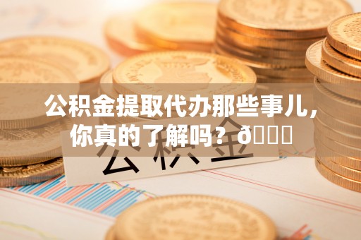 铁西公积金提取代办那些事儿，你真的了解吗？😎