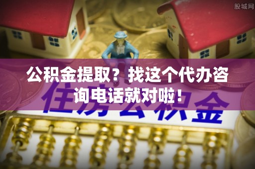 铁西公积金提取？找这个代办咨询电话就对啦！