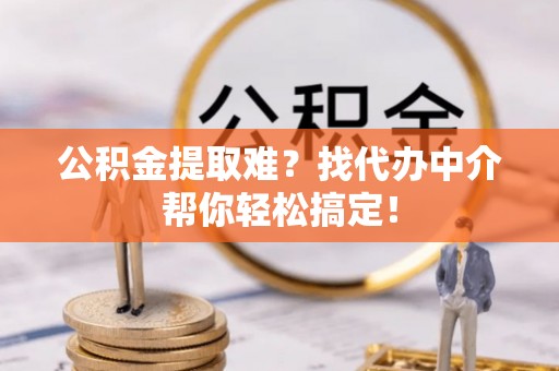 铁西公积金提取难？找代办中介帮你轻松搞定！
