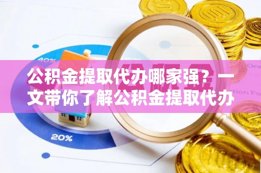 铁西公积金提取代办哪家强？一文带你了解公积金提取代办机构排名及相关知识