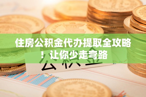 铁西住房公积金代办提取全攻略！让你少走弯路