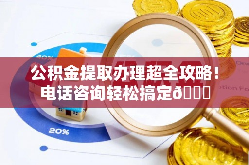 铁西公积金提取办理超全攻略！电话咨询轻松搞定😎