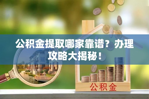 铁西公积金提取哪家靠谱？办理攻略大揭秘！