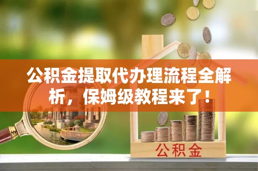铁西公积金提取代办理流程全解析，保姆级教程来了！