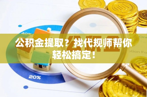 铁西公积金提取？找代规师帮你轻松搞定！