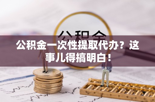 铁西公积金一次性提取代办？这事儿得搞明白！