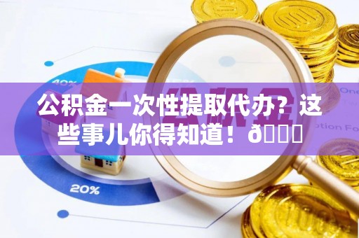 铁西公积金一次性提取代办？这些事儿你得知道！😎