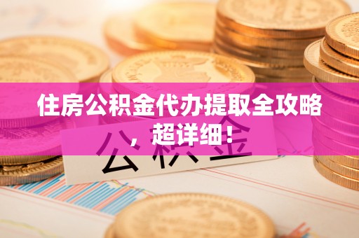 铁西住房公积金代办提取全攻略，超详细！