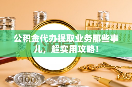 铁西公积金代办提取业务那些事儿，超实用攻略！