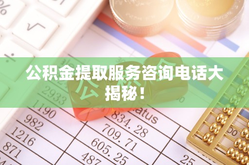 铁西公积金提取服务咨询电话大揭秘！