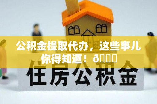 铁西公积金提取代办，这些事儿你得知道！😎