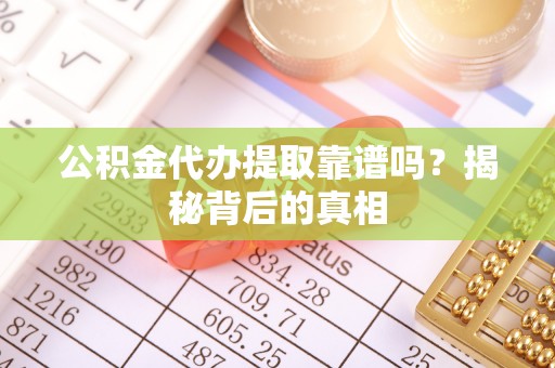 铁西公积金代办提取靠谱吗？揭秘背后的真相