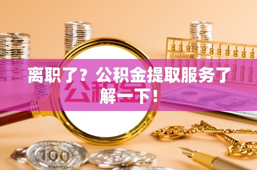 铁西离职了？公积金提取服务了解一下！