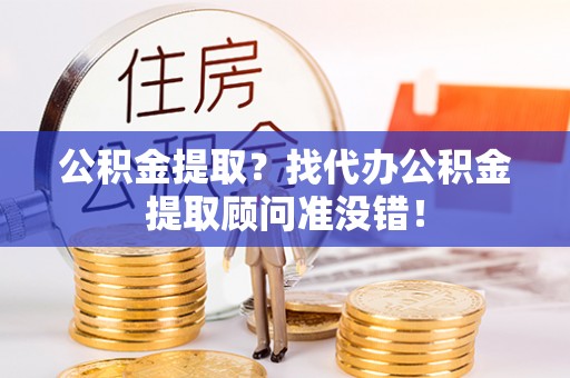 铁西公积金提取？找代办公积金提取顾问准没错！
