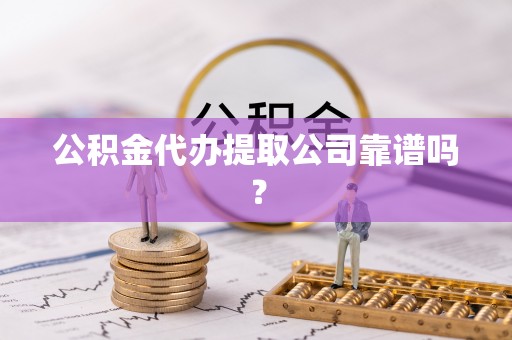 铁西公积金代办提取公司靠谱吗？