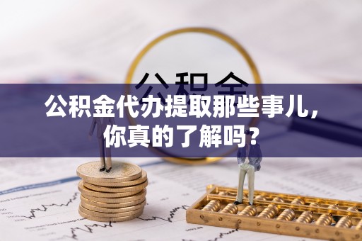 铁西公积金代办提取那些事儿，你真的了解吗？