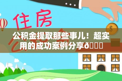 铁西公积金提取那些事儿！超实用的成功案例分享😎