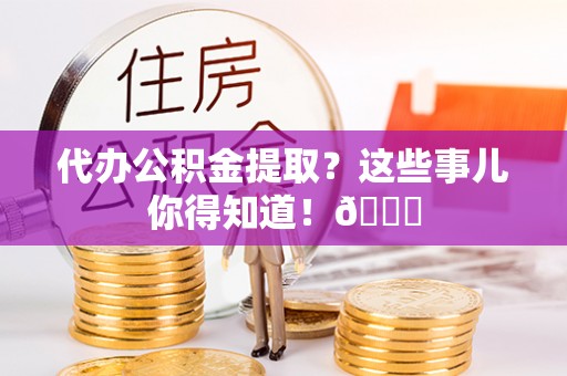 铁西代办公积金提取？这些事儿你得知道！😎