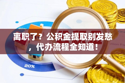 铁西离职了？公积金提取别发愁，代办流程全知道！