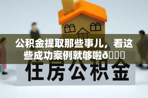 铁西公积金提取那些事儿，看这些成功案例就够啦😎
