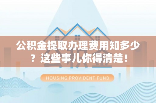 铁西公积金提取办理费用知多少？这些事儿你得清楚！