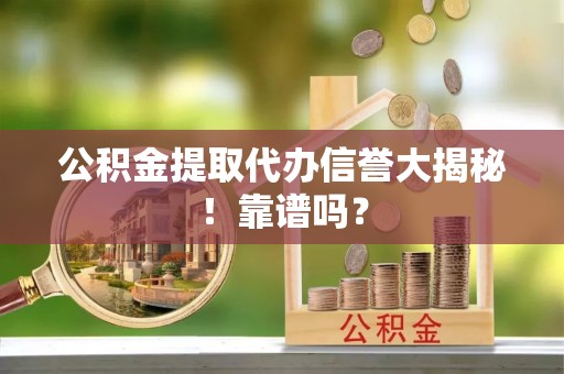 铁西公积金提取代办信誉大揭秘！靠谱吗？