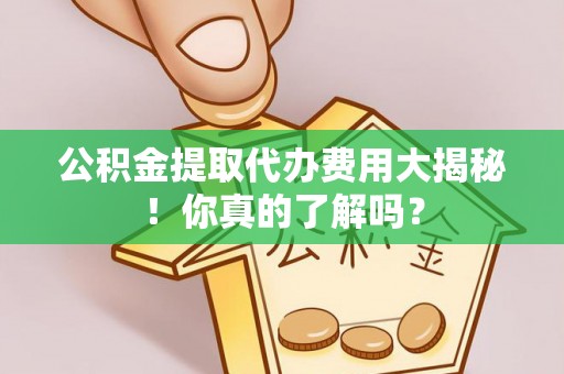 铁西公积金提取代办费用大揭秘！你真的了解吗？
