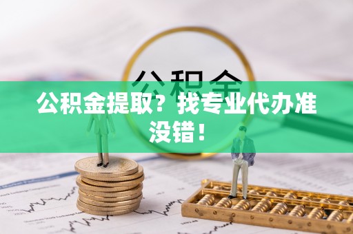 铁西公积金提取？找专业代办准没错！