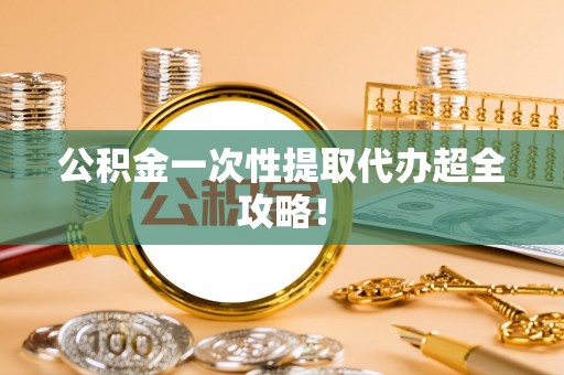 铁西公积金一次性提取代办超全攻略！