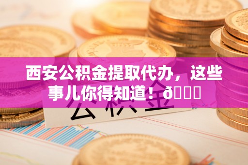 铁西西安公积金提取代办，这些事儿你得知道！😎