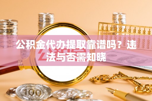 铁西公积金代办提取靠谱吗？违法与否需知晓