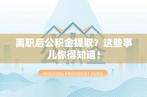铁西离职后公积金提取？这些事儿你得知道！