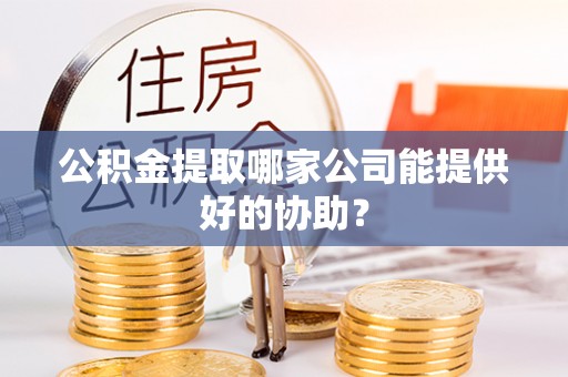 铁西公积金提取哪家公司能提供好的协助？