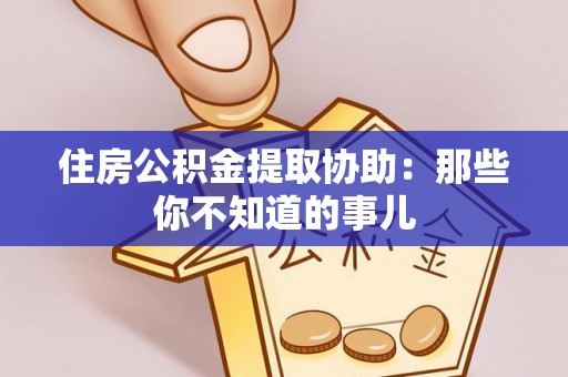 铁西住房公积金提取协助：那些你不知道的事儿