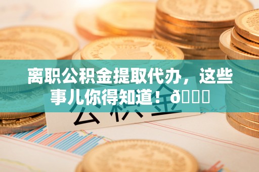 铁西离职公积金提取代办，这些事儿你得知道！😎