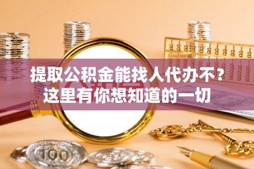 铁西提取公积金能找人代办不？这里有你想知道的一切