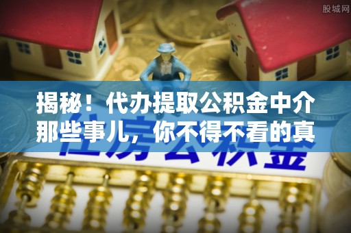 铁西揭秘！代办提取公积金中介那些事儿，你不得不看的真相