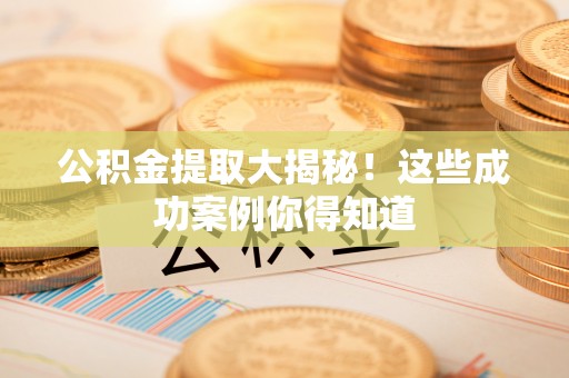 铁西公积金提取大揭秘！这些成功案例你得知道