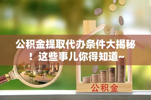 铁西公积金提取代办条件大揭秘！这些事儿你得知道~