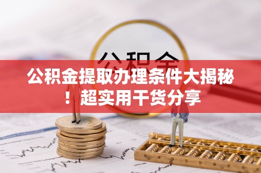 铁西公积金提取办理条件大揭秘！超实用干货分享