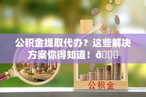 铁西公积金提取代办？这些解决方案你得知道！😎