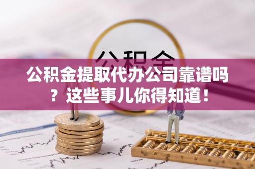 铁西公积金提取代办公司靠谱吗？这些事儿你得知道！