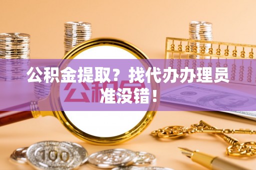 铁西公积金提取？找代办办理员准没错！