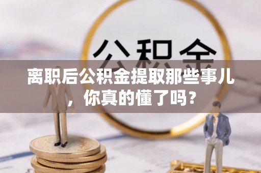 铁西离职后公积金提取那些事儿，你真的懂了吗？
