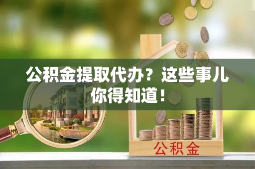 铁西公积金提取代办？这些事儿你得知道！