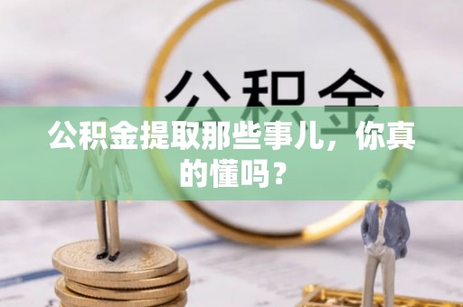 铁西公积金提取那些事儿，你真的懂吗？